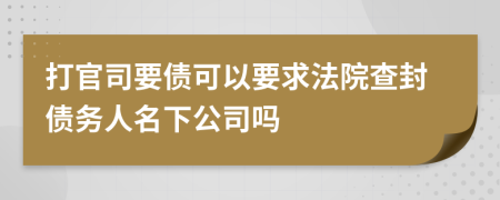 打官司要债可以要求法院查封债务人名下公司吗