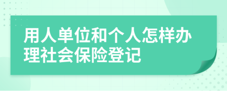 用人单位和个人怎样办理社会保险登记