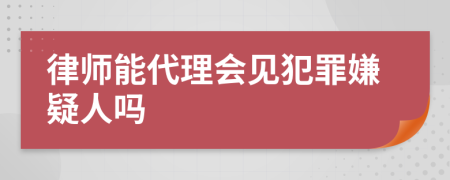律师能代理会见犯罪嫌疑人吗