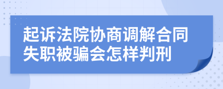 起诉法院协商调解合同失职被骗会怎样判刑