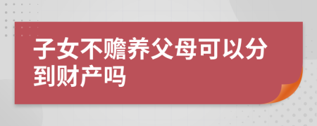 子女不赡养父母可以分到财产吗