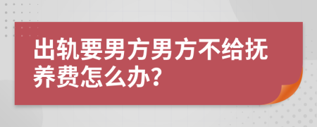 出轨要男方男方不给抚养费怎么办？