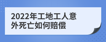 2022年工地工人意外死亡如何赔偿