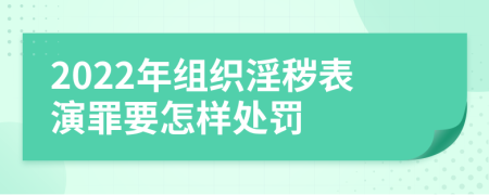 2022年组织淫秽表演罪要怎样处罚