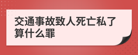 交通事故致人死亡私了算什么罪