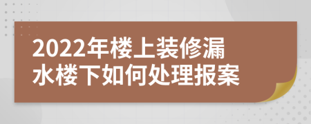 2022年楼上装修漏水楼下如何处理报案