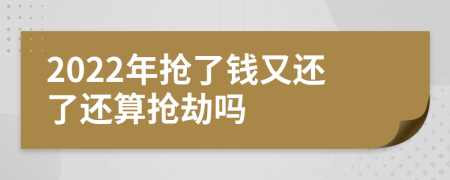 2022年抢了钱又还了还算抢劫吗