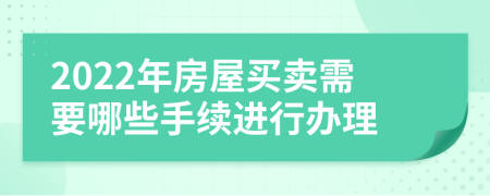 2022年房屋买卖需要哪些手续进行办理