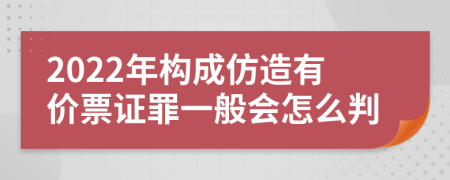 2022年构成仿造有价票证罪一般会怎么判