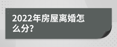 2022年房屋离婚怎么分？