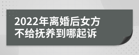 2022年离婚后女方不给抚养到哪起诉