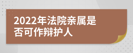 2022年法院亲属是否可作辩护人