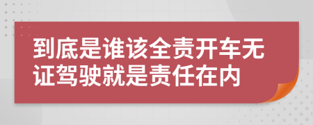 到底是谁该全责开车无证驾驶就是责任在内