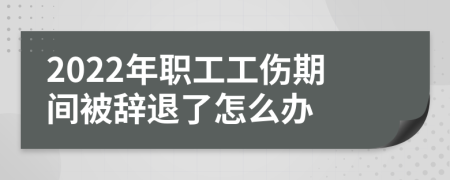2022年职工工伤期间被辞退了怎么办