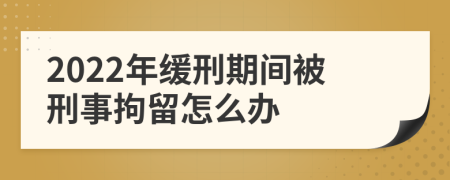 2022年缓刑期间被刑事拘留怎么办