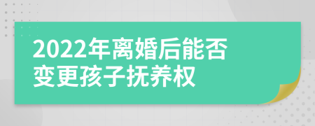 2022年离婚后能否变更孩子抚养权