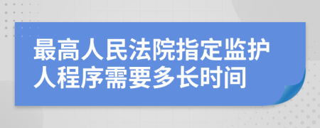 最高人民法院指定监护人程序需要多长时间