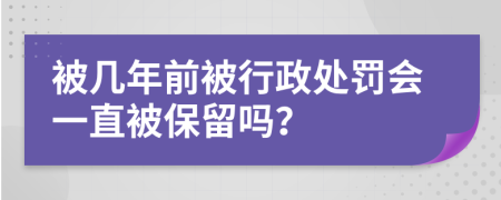 被几年前被行政处罚会一直被保留吗？