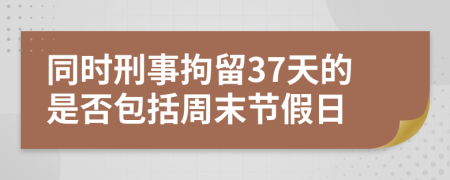 同时刑事拘留37天的是否包括周末节假日