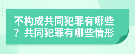 不构成共同犯罪有哪些？共同犯罪有哪些情形