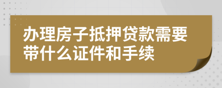 办理房子抵押贷款需要带什么证件和手续