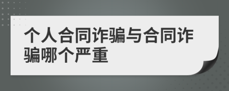 个人合同诈骗与合同诈骗哪个严重