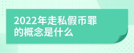 2022年走私假币罪的概念是什么