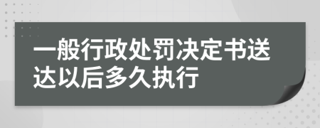 一般行政处罚决定书送达以后多久执行