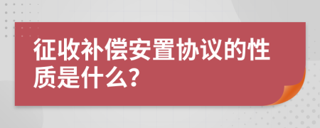 征收补偿安置协议的性质是什么？