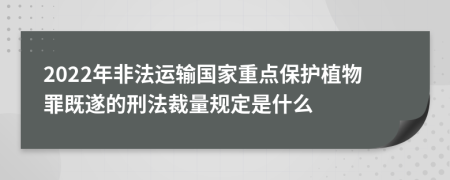 2022年非法运输国家重点保护植物罪既遂的刑法裁量规定是什么