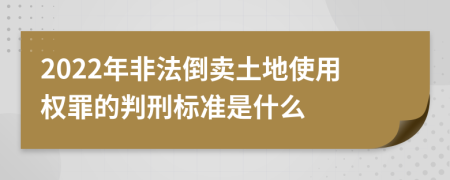 2022年非法倒卖土地使用权罪的判刑标准是什么