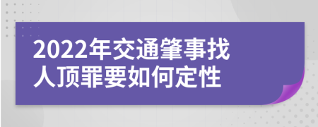 2022年交通肇事找人顶罪要如何定性