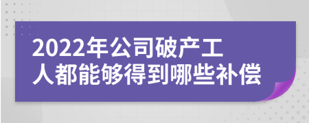 2022年公司破产工人都能够得到哪些补偿