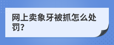 网上卖象牙被抓怎么处罚？