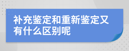 补充鉴定和重新鉴定又有什么区别呢