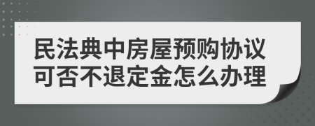 民法典中房屋预购协议可否不退定金怎么办理