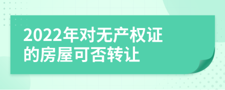 2022年对无产权证的房屋可否转让