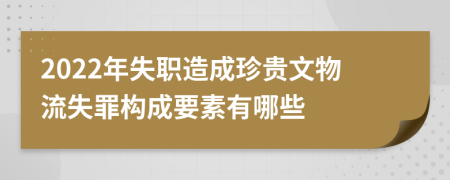 2022年失职造成珍贵文物流失罪构成要素有哪些