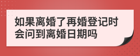 如果离婚了再婚登记时会问到离婚日期吗