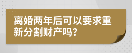 离婚两年后可以要求重新分割财产吗？