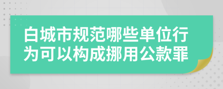 白城市规范哪些单位行为可以构成挪用公款罪