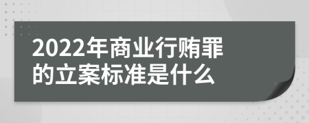 2022年商业行贿罪的立案标准是什么