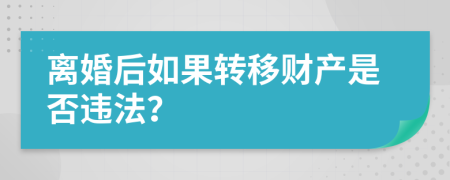 离婚后如果转移财产是否违法？