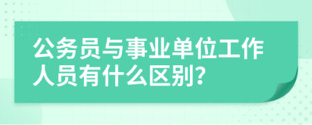 公务员与事业单位工作人员有什么区别？