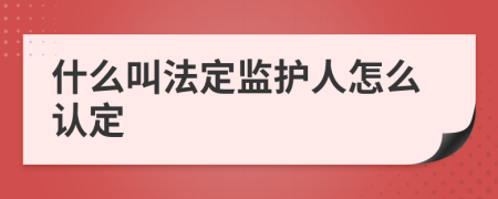 什么叫法定监护人怎么认定