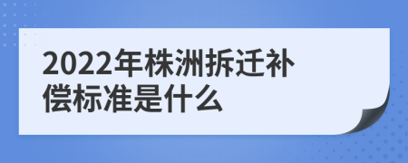 2022年株洲拆迁补偿标准是什么