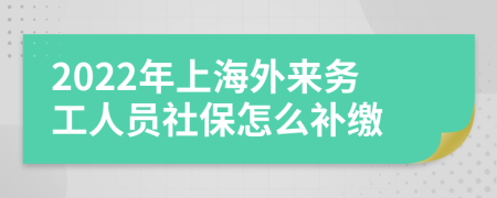 2022年上海外来务工人员社保怎么补缴