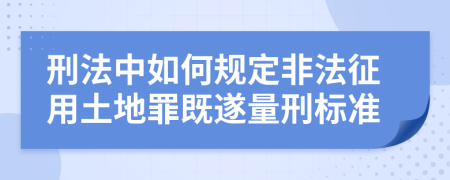 刑法中如何规定非法征用土地罪既遂量刑标准