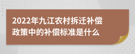 2022年九江农村拆迁补偿政策中的补偿标准是什么