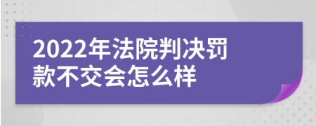 2022年法院判决罚款不交会怎么样